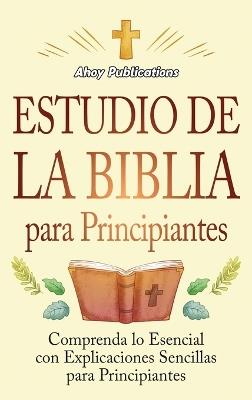 Estudio de la Biblia para principiantes: Comprenda lo esencial con explicaciones sencillas para principiantes - Ahoy Publications - cover