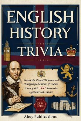 English History Trivia: Unlock the Pivotal Moments and Intriguing Characters of English History with 500 Interactive Questions and Answers - Ahoy Publications - cover
