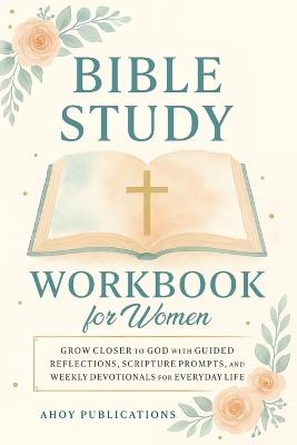 Bible Study Workbook for Women: Grow Closer to God with Guided Reflections, Scripture Prompts, and Weekly Devotionals for Everyday Life - Ahoy Publications - cover