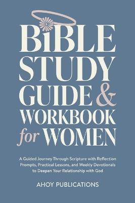 Bible Study Guide and Workbook for Women: A Guided Journey Through Scripture with Reflection Prompts, Practical Lessons, and Weekly Devotionals to Deepen Your Relationship with God - Ahoy Publications - cover