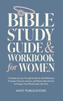 Bible Study Guide and Workbook for Women: A Guided Journey Through Scripture with Reflection Prompts, Practical Lessons, and Weekly Devotionals to Deepen Your Relationship with God - Ahoy Publications - cover