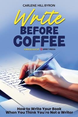 Write Before Coffee: How to Write Your Book When You Think You're Not a Writer - Carlene Hill Byron - cover