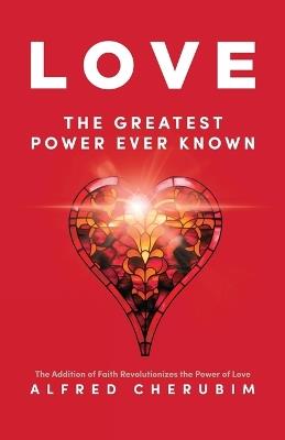 LOVE The Greatest Power Ever Known: The Addition of Faith Revolutionizes the Power of Love - Alfred Cherubim - cover