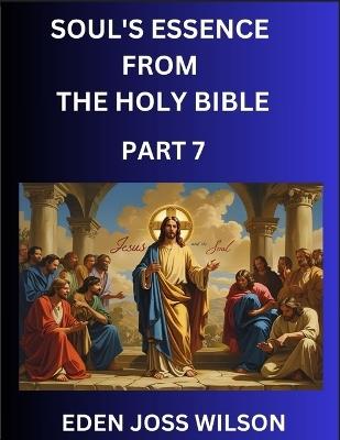 Soul's Essence from The Holy Bible (Part 7)- A Theological Expedition, the Pursuit of Divine Revelation and Truth based on the Holy Bible, Unfolding the Character of Soul and God in Scripture - Eden Joss Wilson - cover