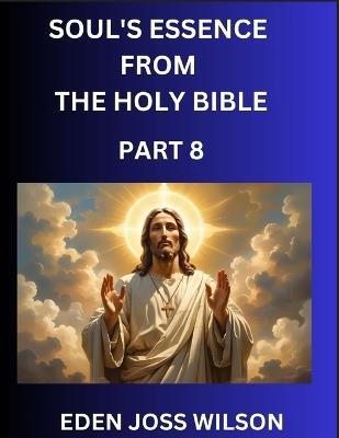 Soul's Essence from The Holy Bible (Part 8)- A Theological Expedition, the Pursuit of Divine Revelation and Truth based on the Holy Bible, Unfolding the Character of Soul and God in Scripture - Eden Joss Wilson - cover