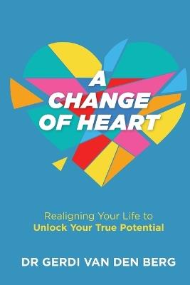 A Change of Heart: Realigning Your Life to Unlock Your True Potential - Gerdi Van Den Berg - cover
