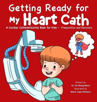 Getting Ready for My Heart Cath: A Cardiac Catheterization Book for Kids - Preparation and Recovery - Fei Zheng-Ward - cover