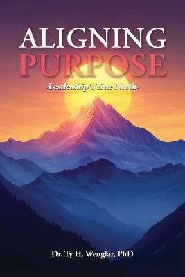 Aligning Purpose: Leadership's True North - Ty H Wenglar - cover