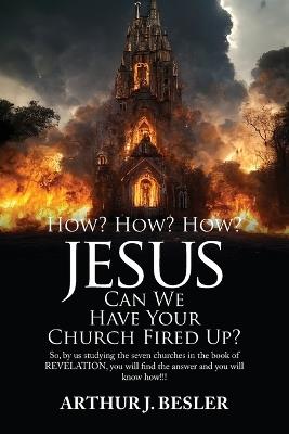 How? How? How?: Jesus Can We Have Your Church Fired Up? - Arthur J Besler - cover