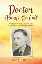 Doctor Always On Call: The Life of Robert Morris, M.D. As Told To His Son, Robert H. Morris II