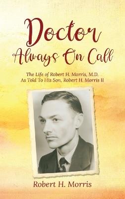 Doctor Always On Call: The Life of Robert H. Morris, M.D. As Told To His Son, Robert H. Morris II - Robert H Morris - cover