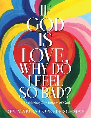 If God Is Love, Why Do I Feel so Bad?: Considering Our Images of God - Marcia Cope Fleischman - cover