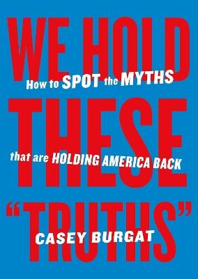 We Hold These "Truths": How to Spot the Myths that are Holding America Back - Casey Burgat - cover