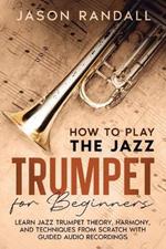 How to Play the Jazz Trumpet for Beginners: Learn Jazz Trumpet Theory, Harmony, and Techniques from Scratch with Guided Audio Recordings