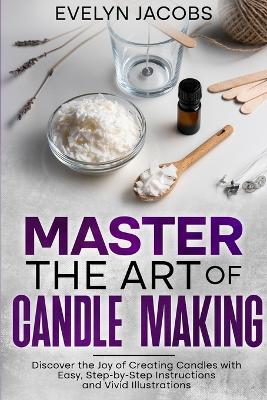 Master the Art of Candle Making: Discover the Joy of Creating Candles with Easy, Step-by-Step Instructions and Vivid Illustrations - Evelyn Jacobs - cover