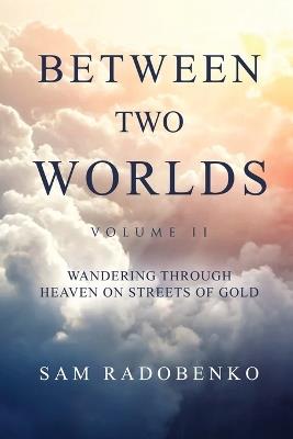 Between Two Worlds, Volume II: Wandering Through Heaven on Streets of Gold - Sam Radobenko - cover
