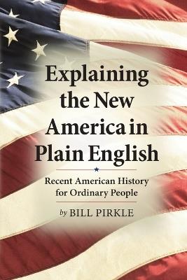 Explaining the New America in Plain English: Recent American History for Ordinary People - Bill Pirkle - cover