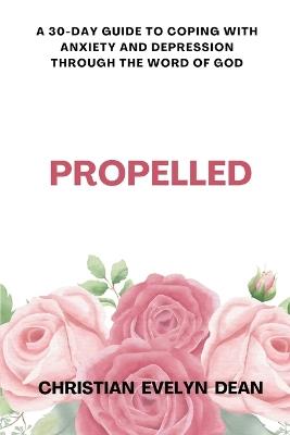 Propelled: A 30-Day Guide to Coping with Anxiety and Depression Through the Word of God - Christian Evelyn Dean - cover