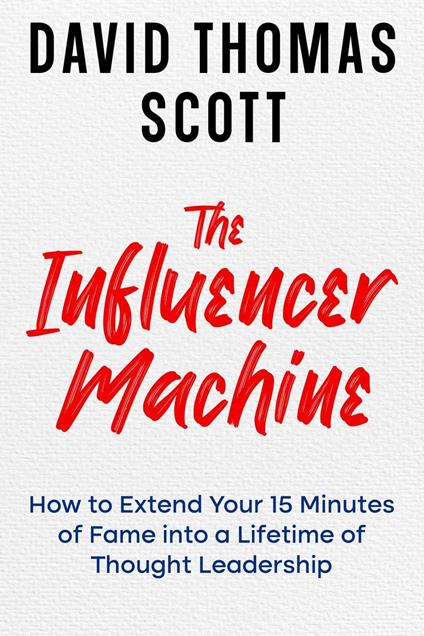 The Influencer Machine: How to Extend Your 15 Minutes of Fame into a Lifetime of Thought Leadership