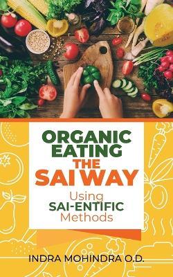 Organic Eating the Sai Way Using Sai-Entific Methods - Indra Mohindra O D - cover