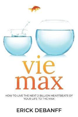 Vie Max: How To Live The Next 2 Billion Heartbeats of Your Life To The Max - Erick Debanff - cover