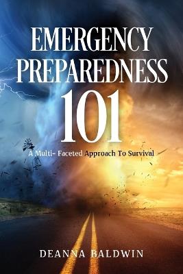 Emergency Preparedness 101: A Multi- Faceted Approach To Survival - Deanna Baldwin - cover