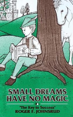 Small Dreams Have No Magic: The Key to Success - Roger F Johnsrud - cover