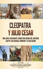 Cleopatra y Julio César: Una guía fascinante sobre una reina del antiguo Egipto, un general romano y su relación