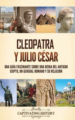 Cleopatra y Julio César: Una guía fascinante sobre una reina del antiguo Egipto, un general romano y su relación - Captivating History - cover
