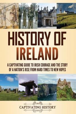 History of Ireland: A Captivating Guide to Irish Courage and the Story of a Nation's Rise from Hard Times to New Hopes - Captivating History - cover
