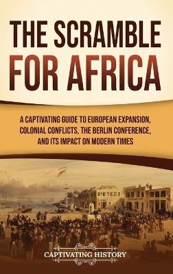 The Scramble for Africa: A Captivating Guide to European Expansion, Colonial Conflicts, the Berlin Conference, and Its Impact on Modern Times - Captivating History - cover