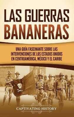 Las Guerras Bananeras: Una guía fascinante sobre las intervenciones de los Estados Unidos en Centroamérica, México y el Caribe - Captivating History - cover