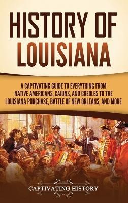 History of Louisiana: A Captivating Guide to Everything from Native Americans, Cajuns, and Creoles to the Louisiana Purchase, Battle of New Orleans, and More - Captivating History - cover