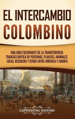 El intercambio colombino: Una guía fascinante de la transferencia transatlántica de personas, plantas, animales, ideas, recursos y otros entre América y Europa - Captivating History - cover