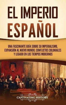 El Imperio español: Una fascinante guía sobre su imperialismo, expansión al Nuevo Mundo, conflictos coloniales y legado en los tiempos modernos - Captivating History - cover