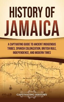 History of Jamaica: A Captivating Guide to Ancient Indigenous Tribes, Spanish Colonization, British Rule, Independence, and Modern Times - Captivating History - cover