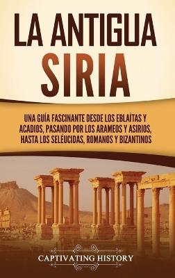La antigua Siria: Una guía fascinante desde los eblaítas y acadios, pasando por los arameos y asirios, hasta los seléucidas, romanos y bizantinos - Captivating History - cover