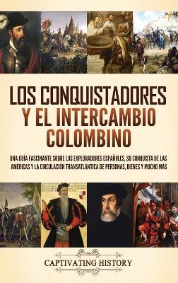 Los conquistadores y el intercambio colombino: Una guía fascinante sobre los exploradores españoles, su conquista de las Américas y la circulación transatlántica de personas, bienes y mucho más - Captivating History - cover