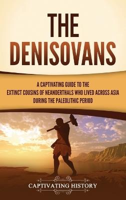 The Denisovans: A Captivating Guide to the Extinct Cousins of Neanderthals Who Lived Across Asia during the Paleolithic Period - Captivating History - cover