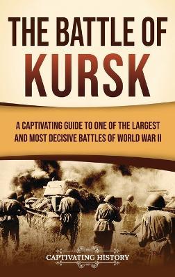 The Battle of Kursk: A Captivating Guide to One of the Largest and Most Decisive Battles of World War II - Captivating History - cover