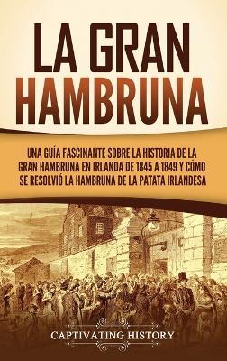 La Gran Hambruna: Una guía fascinante sobre la historia de la Gran Hambruna en Irlanda de 1845 a 1849 y cómo se resolvió la hambruna de la patata irlandesa - Captivating History - cover