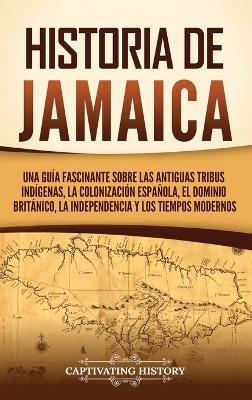 Historia de Jamaica: Una guía fascinante sobre las antiguas tribus indígenas, la colonización española, el dominio británico, la independencia y los tiempos modernos - Captivating History - cover