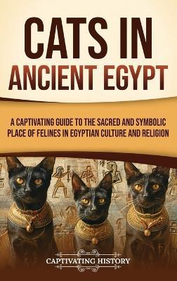Cats in Ancient Egypt: A Captivating Guide to the Sacred and Symbolic Place of Felines in Egyptian Culture and Religion - Captivating History - cover