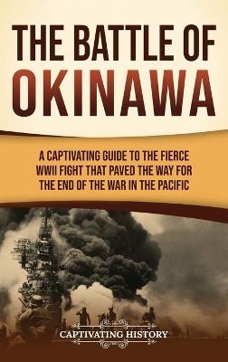 The Battle of Okinawa: A Captivating Guide to the Fierce WWII Fight That Paved the Way for the End of the War in the Pacific - Captivating History - cover