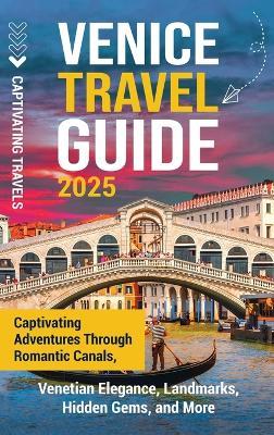 Venice Travel Guide: Captivating Adventures Through Romantic Canals, Venetian Elegance, Landmarks, Hidden Gems, and More - Captivating Travels - cover