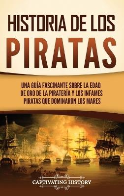 Historia de los piratas: Una guía fascinante sobre la Edad de oro de la piratería y los infames piratas que dominaron los mares - Captivating History - cover