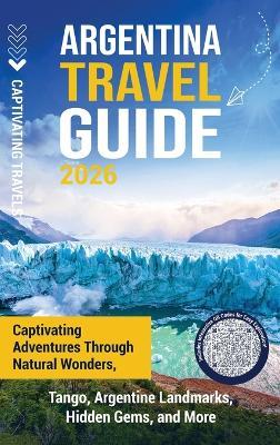 Argentina Travel Guide: Captivating Adventures through Natural Wonders, Tango, Argentine Landmarks, Hidden Gems, and More - Captivating Travels - cover