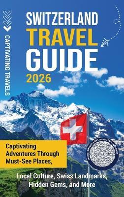 Switzerland Travel Guide: Captivating Adventures Through Must-See Places, Local Culture, Swiss Landmarks, Hidden Gems, and More - Captivating Travels - cover
