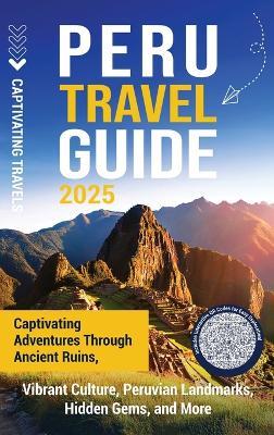 Peru Travel Guide: Captivating Adventures through Ancient Ruins, Vibrant Culture, Peruvian Landmarks, Hidden Gems, and More - Captivating Travels - cover