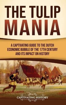 The Tulip Mania: A Captivating Guide to the Dutch Economic Bubble of the 17th Century and Its Impact on History - Captivating History - cover